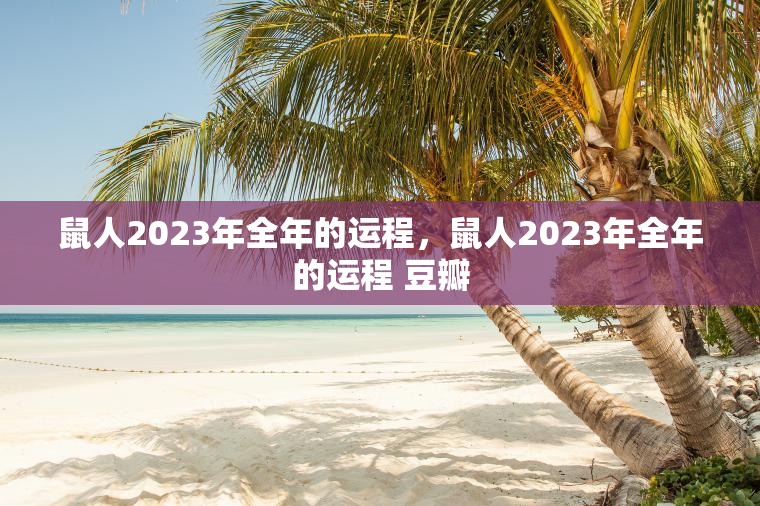 鼠人2023年全年的运程，鼠人2023年全年的运程 豆瓣