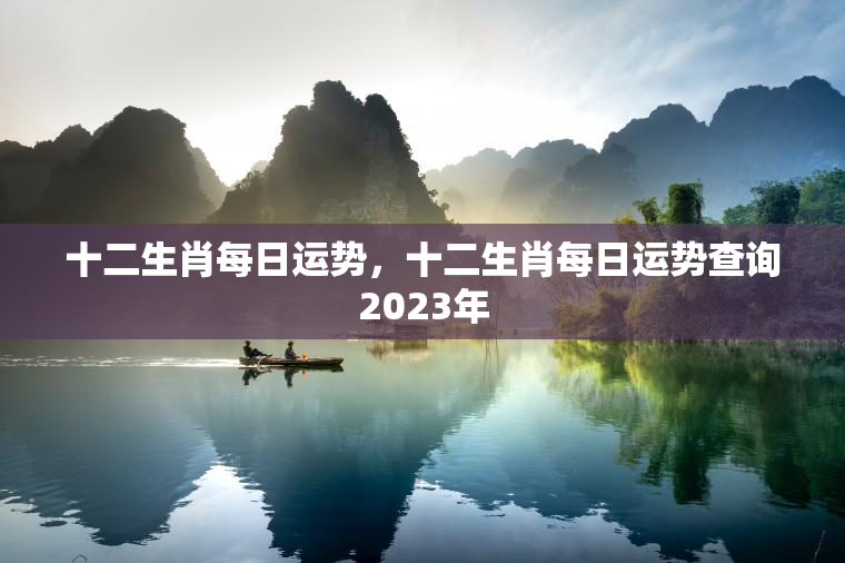 十二生肖每日运势，十二生肖每日运势查询2023年