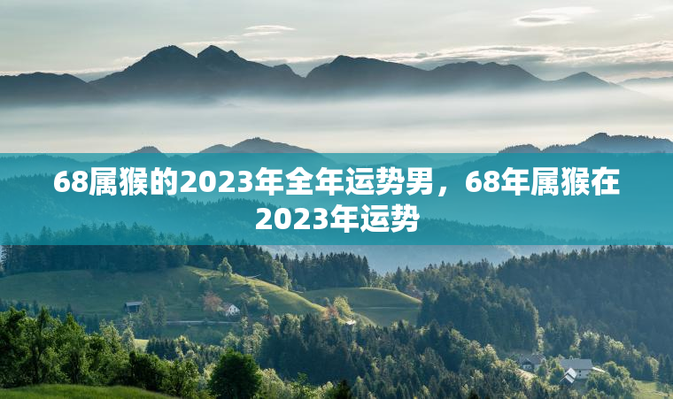 68属猴的2023年全年运势男，68年属猴在2023年运势