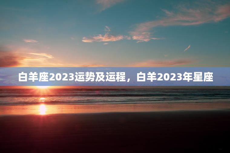 白羊座2023运势及运程，白羊2023年星座