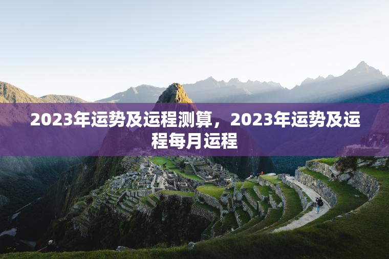 2023年运势及运程测算，2023年运势及运程每月运程