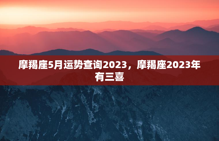 摩羯座5月运势查询2023，摩羯座2023年有三喜