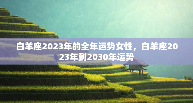 白羊座2023年的全年运势女性，白羊座2023年到2030年运势