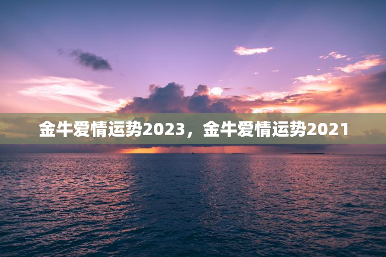 金牛爱情运势2023，金牛爱情运势2021