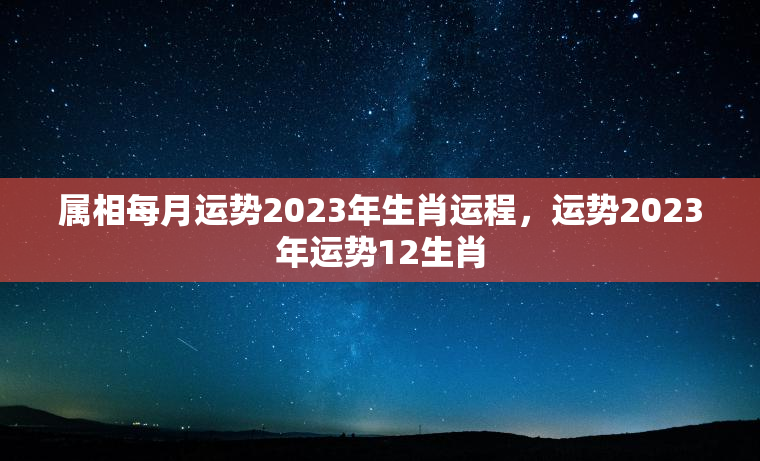 属相每月运势2023年生肖运程，运势2023年运势12生肖