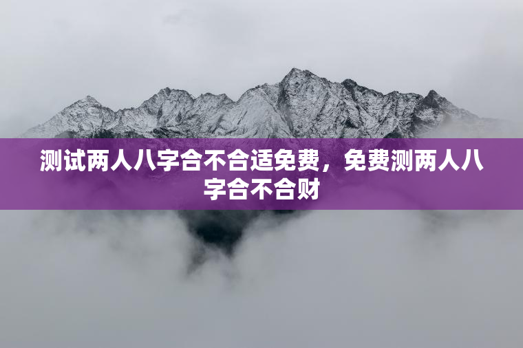 测试两人八字合不合适免费，免费测两人八字合不合财