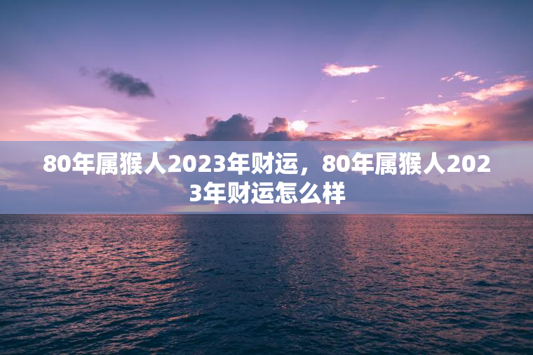 80年属猴人2023年财运，80年属猴人2023年财运怎么样