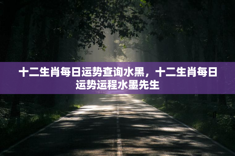 十二生肖每日运势查询水黑，十二生肖每日运势运程水墨先生  第1张