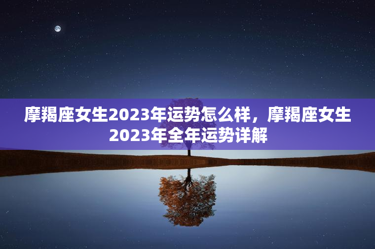 摩羯座女生2023年运势怎么样，摩羯座女生2023年全年运势详解