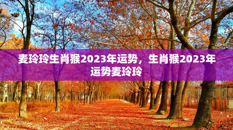 麦玲玲生肖猴2023年运势，生肖猴2023年运势麦玲玲