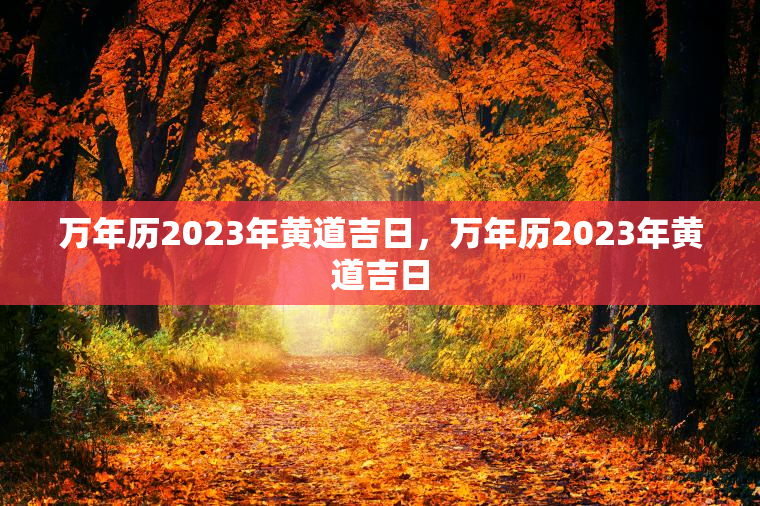 万年历2023年黄道吉日，万年历2023年黄道吉日