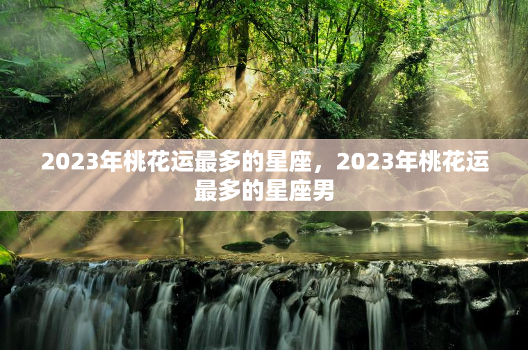 2023年桃花运最多的星座，2023年桃花运最多的星座男