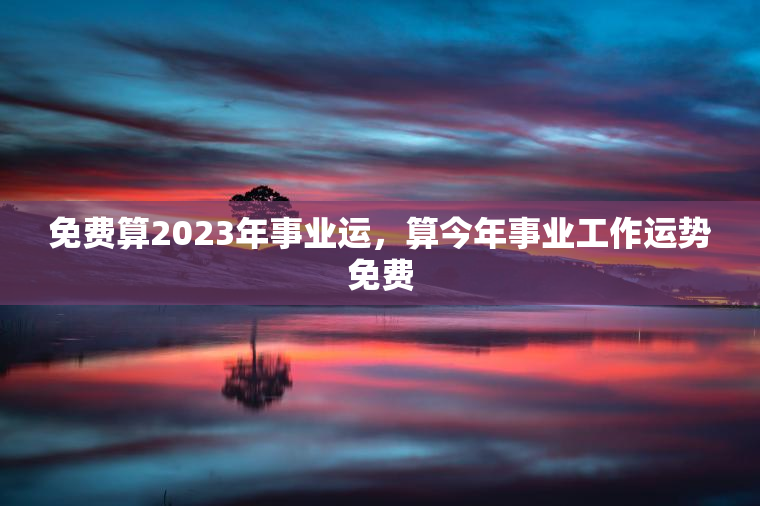 免费算2023年事业运，算今年事业工作运势免费  第1张