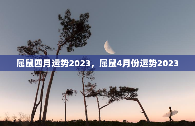 属鼠四月运势2023，属鼠4月份运势2023