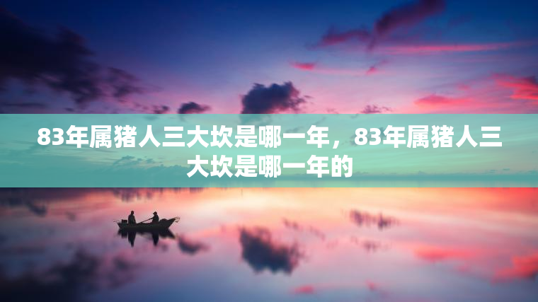 83年属猪人三大坎是哪一年，83年属猪人三大坎是哪一年的