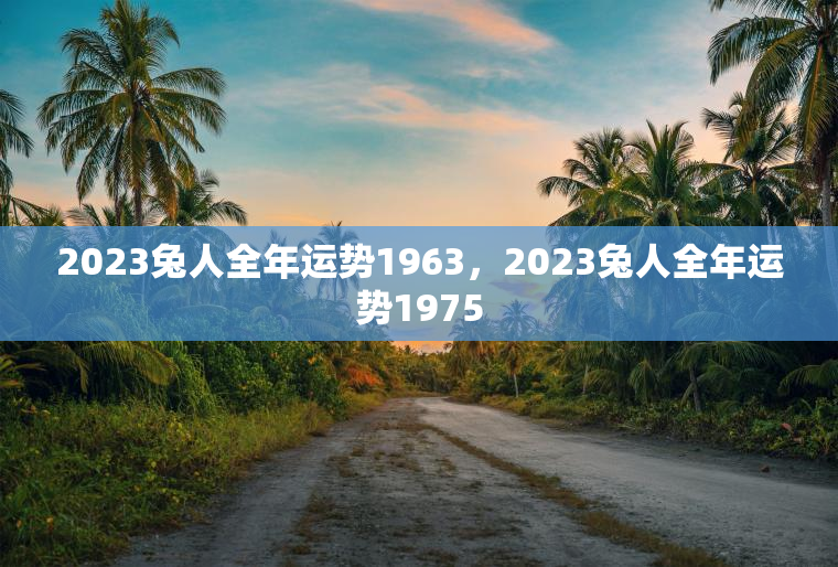 2023兔人全年运势1963，2023兔人全年运势1975