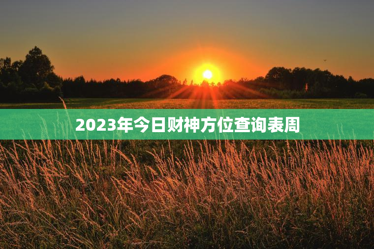 2023年今日财神方位查询表周（每日更新，财运指南）