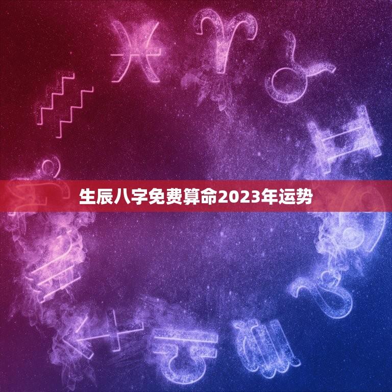 生辰八字免费算命2023年运势