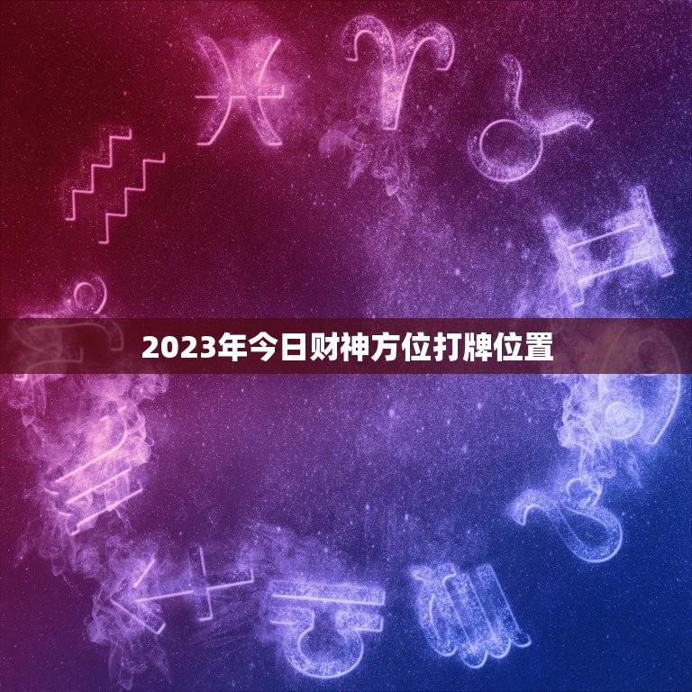 2023年今日财神方位打牌位置（2023年财神方位查询最新方法）