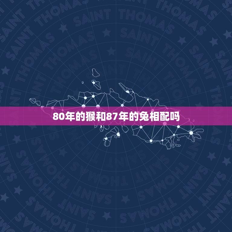 80年的猴和87年的兔相配吗(十二生肖配对大介绍)