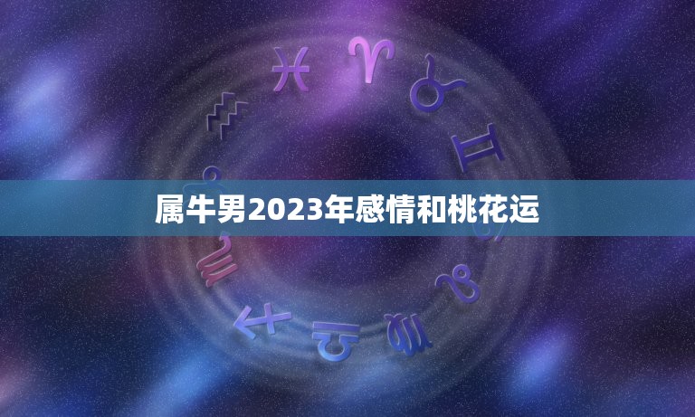 属牛男2023年感情和桃花运(详解属牛男2023年的爱情运势)