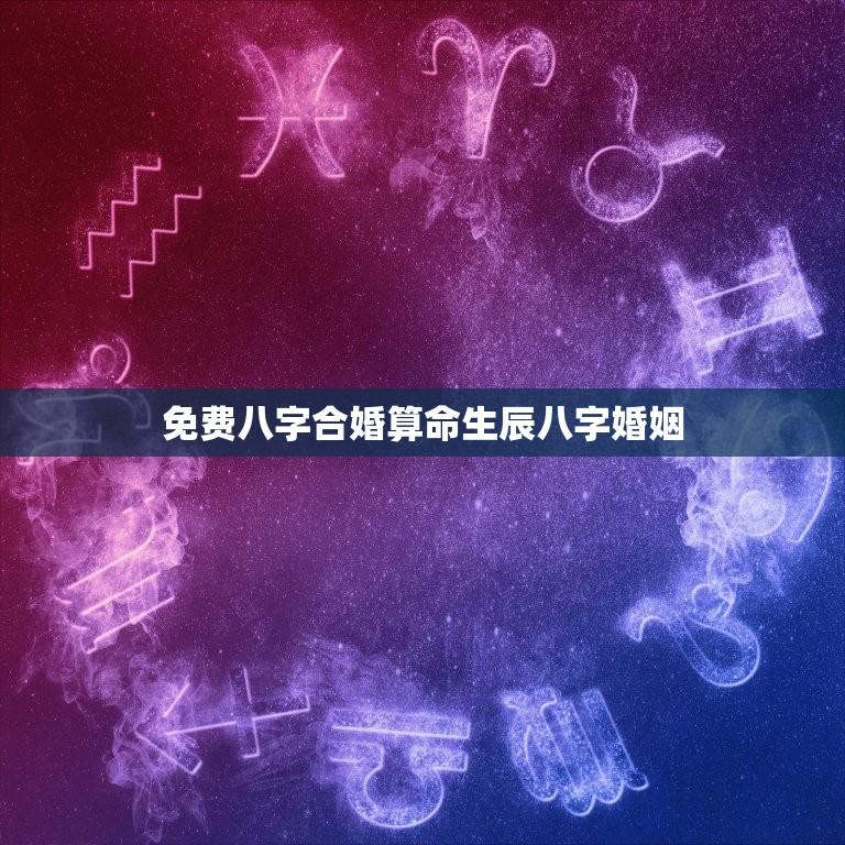 免费八字合婚算命生辰八字婚姻(详解八字婚姻匹配)