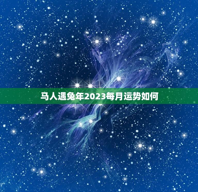 马人遇兔年2023每月运势如何(详解马人在兔年的运势变化)