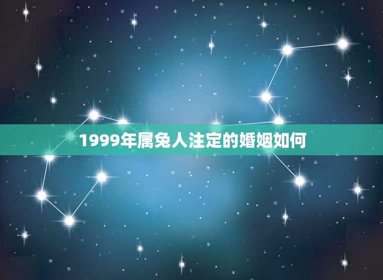 1999年属兔人注定的婚姻如何(解读属兔人的姻缘运势)