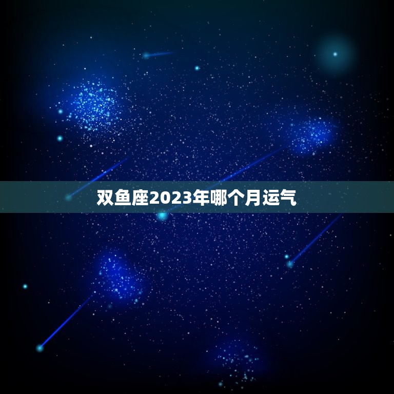 双鱼座2023年哪个月运气(介绍星象预测时机)