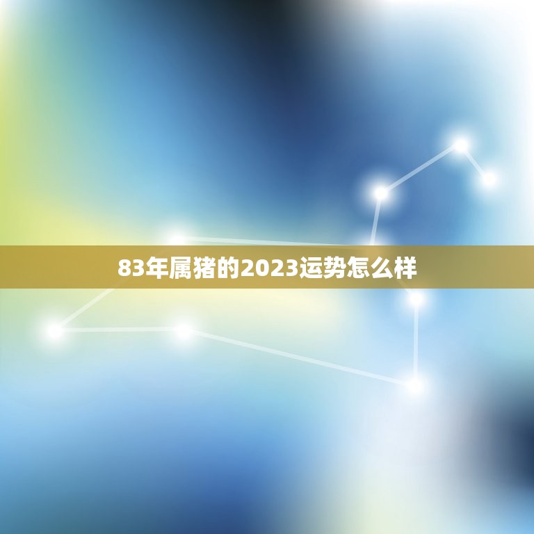 83年属猪的2023运势怎么样(猪年大吉财运亨通)