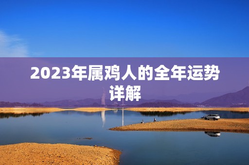 2023年属鸡人的全年运势详解(好运连连财源滚滚)