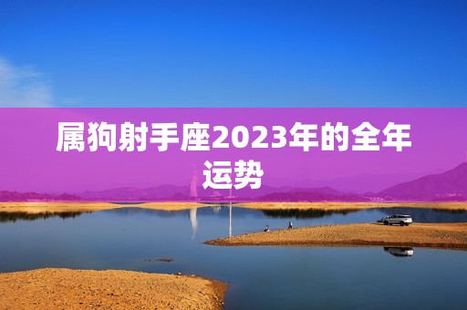 属狗射手座2023年的全年运势(财运亨通事业顺利爱情甜蜜)