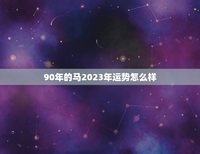 90年的马2023年运势怎么样(马儿飞腾财运亨通)