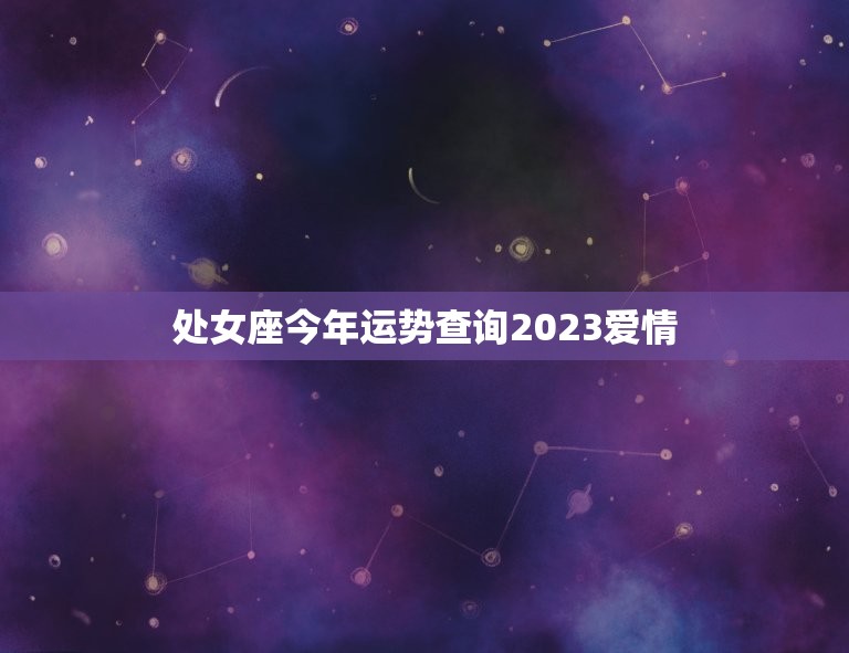 处女座今年运势查询2023爱情(星象预示爱情运势大好)