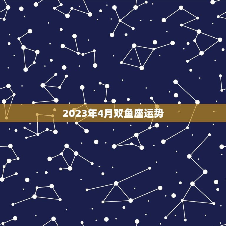 2023年4月双鱼座运势(事业顺利财运亨通)