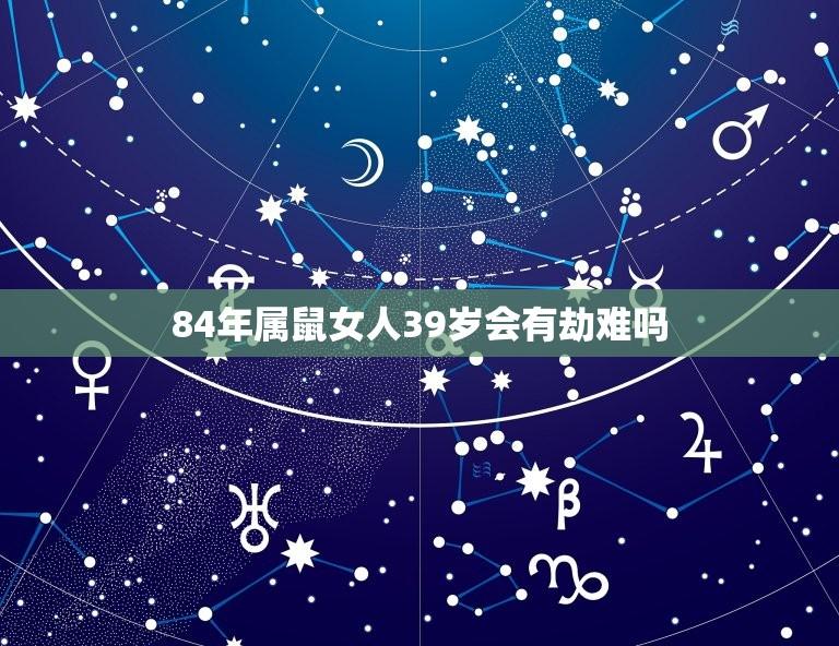 84年属鼠女人39岁会有劫难吗(如何化解命运难题)