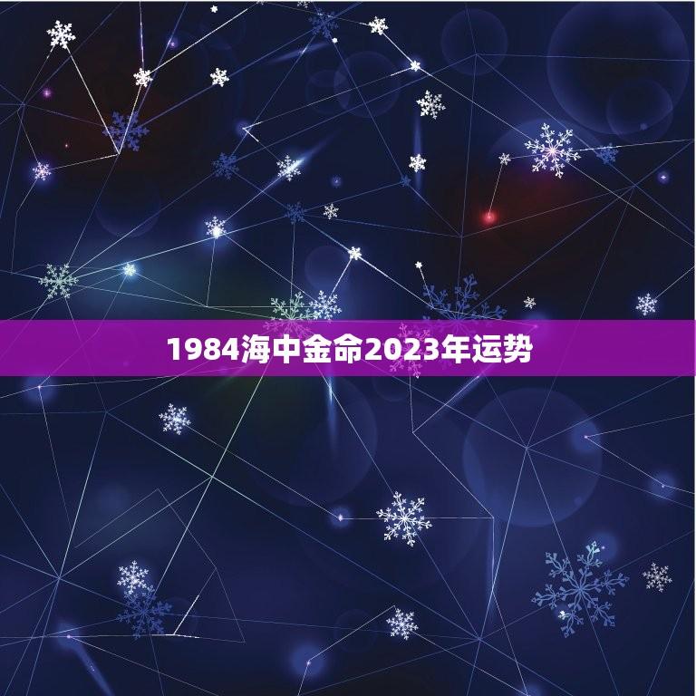 1984海中金命2023年运势(财运亨通事业顺利)