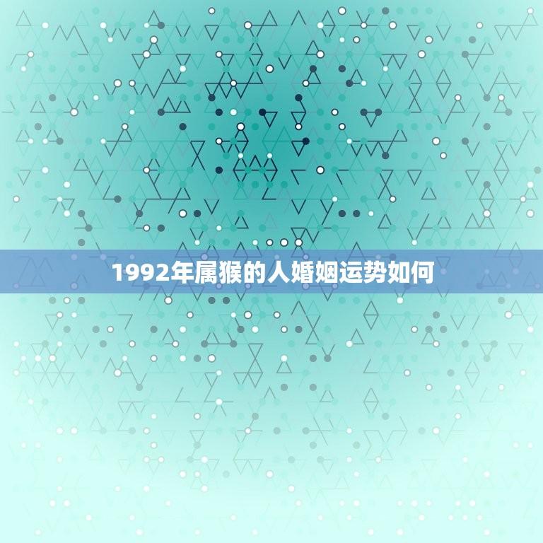 1992年属猴的人婚姻运势如何(介绍婚姻路上小心波折)