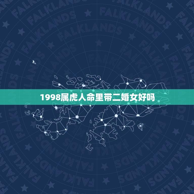 1998属虎人命里带二婚女好吗(介绍婚姻运势如何)