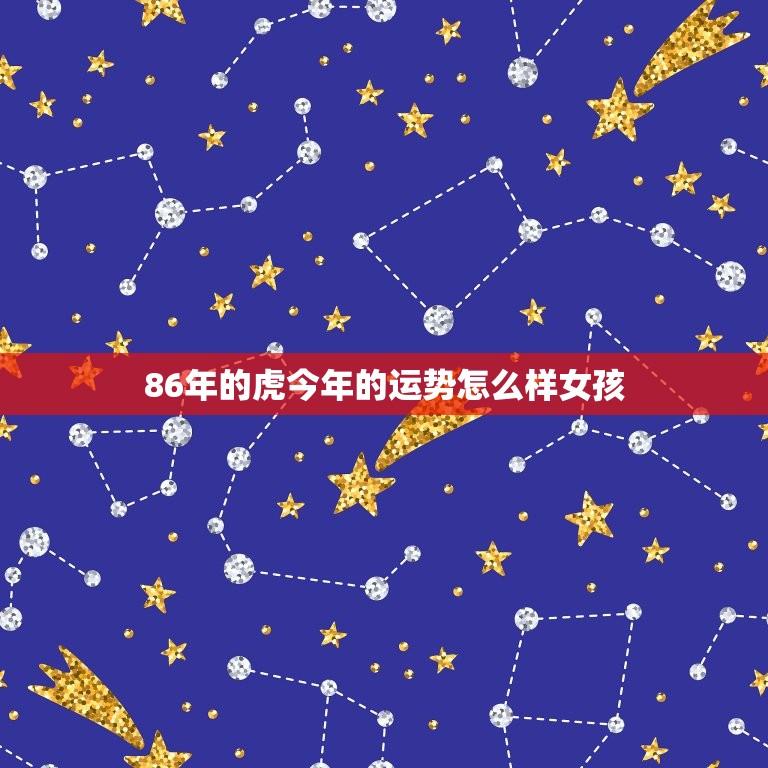 86年的虎今年的运势怎么样女孩(2023年运势大介绍)