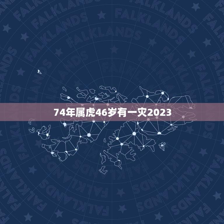 74年属虎46岁有一灾2023(如何化解灾厄)