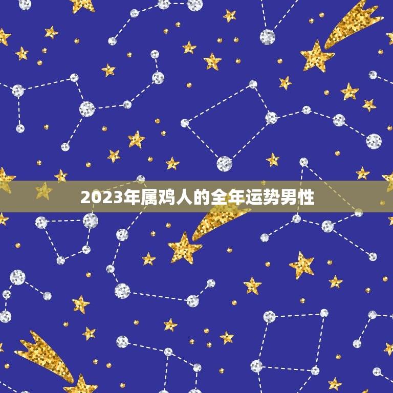 2023年属鸡人的全年运势男性(幸运星高照财运亨通)