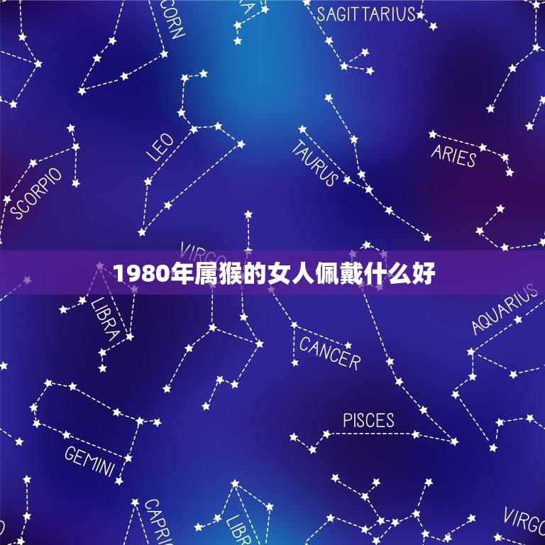 1980年属猴的女人佩戴什么好(如何选择适合自己的饰品)