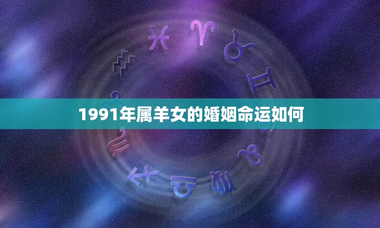 1991年属羊女的婚姻命运如何(介绍婚姻运势幸福可期)