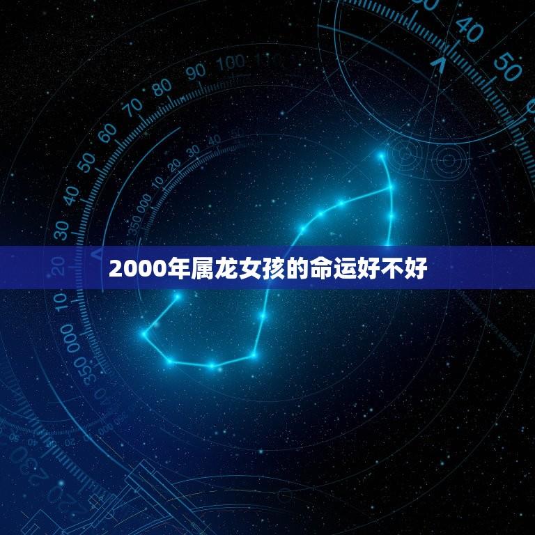 2000年属龙女孩的命运好不好(介绍命运多变机遇与挑战并存)