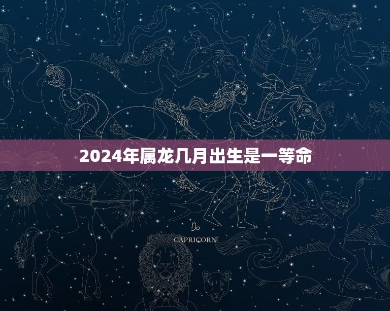 2024年属龙几月出生是一等命(龙年一等命月份介绍)