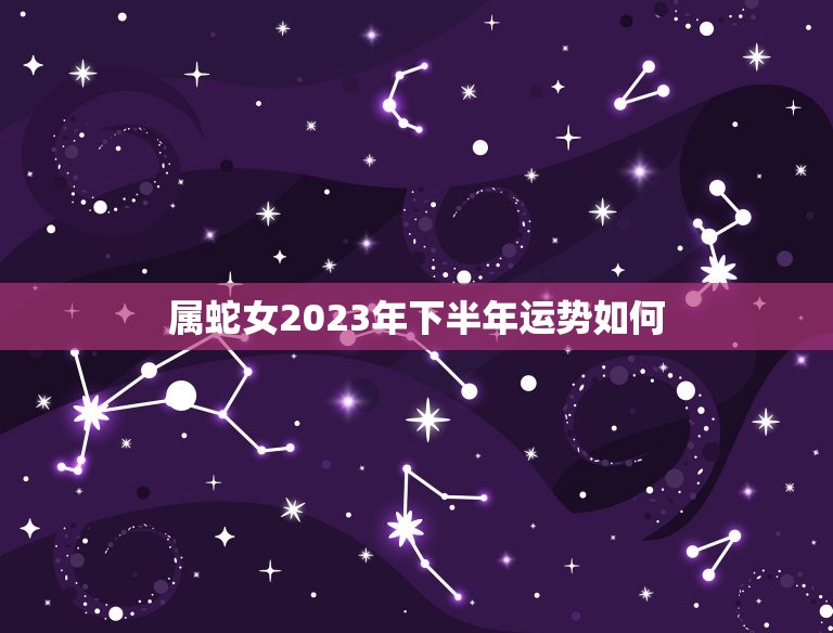 属蛇女2023年下半年运势如何(介绍财运亨通事业顺利)