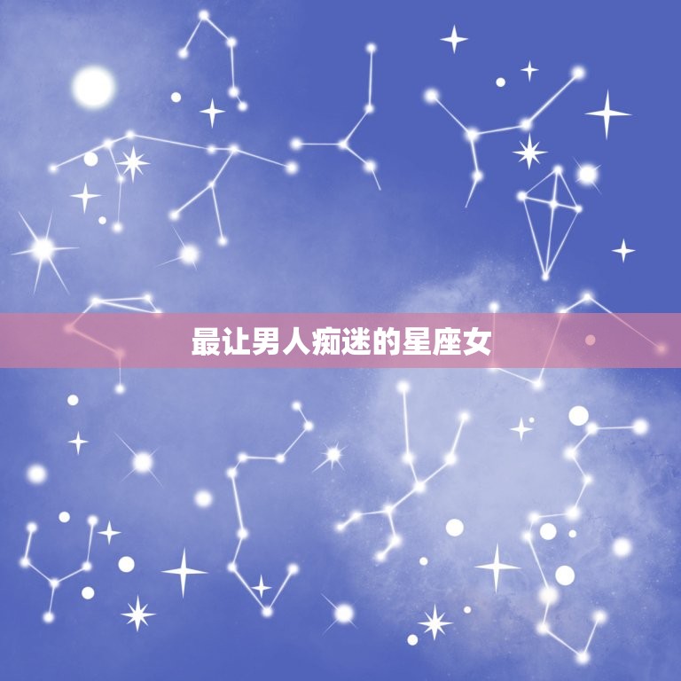 最让男人痴迷的星座女