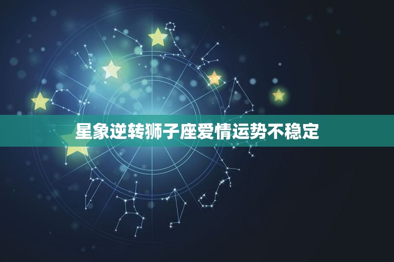 星象逆转狮子座爱情运势不稳定