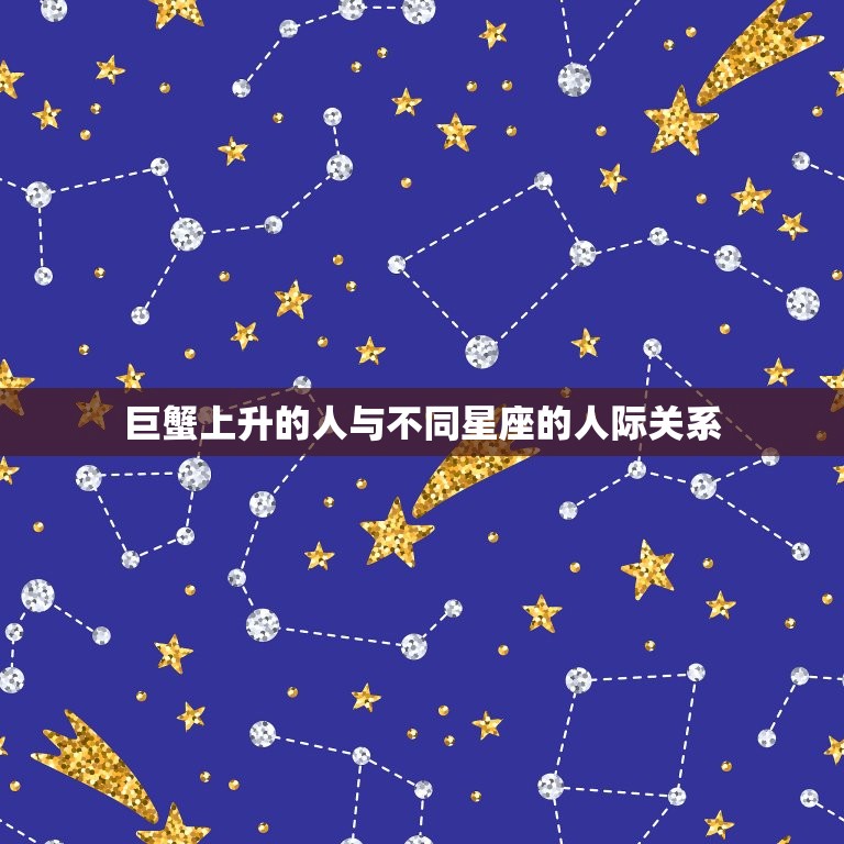 巨蟹上升的人与不同星座的人际关系